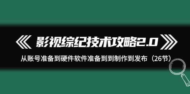 影视综纪技术攻略2.0：从账号准备到硬件软件准备到到制作到发布（26节课）插图零零网创资源网