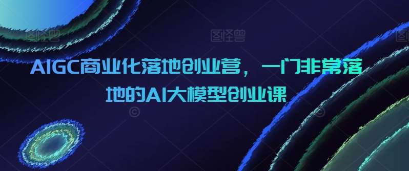 AIGC商业化落地创业营，一门非常落地的AI大模型创业课插图零零网创资源网