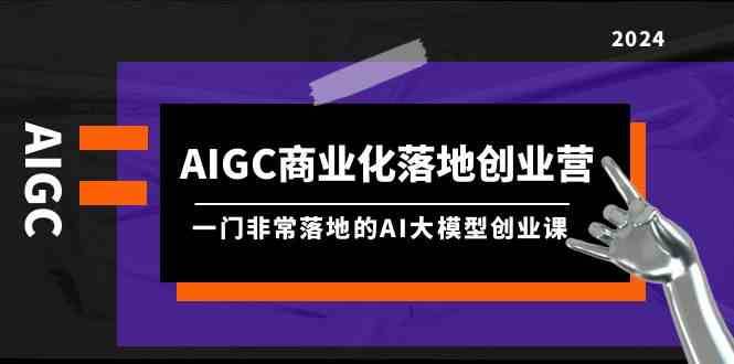 AIGC商业化落地创业营，一门非常落地的AI大模型创业课（61节课+资料）插图零零网创资源网