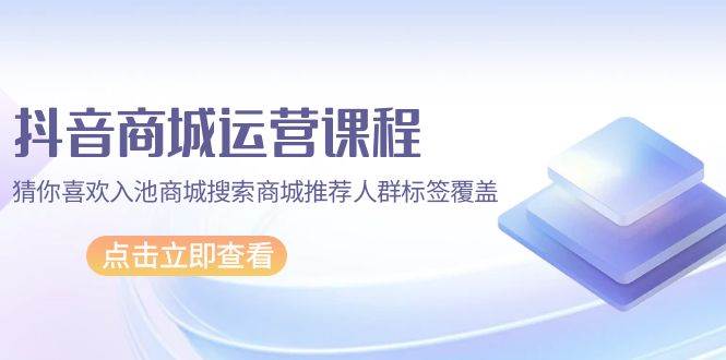 （9771期）抖音商城 运营课程，猜你喜欢入池商城搜索商城推荐人群标签覆盖（67节课）插图零零网创资源网