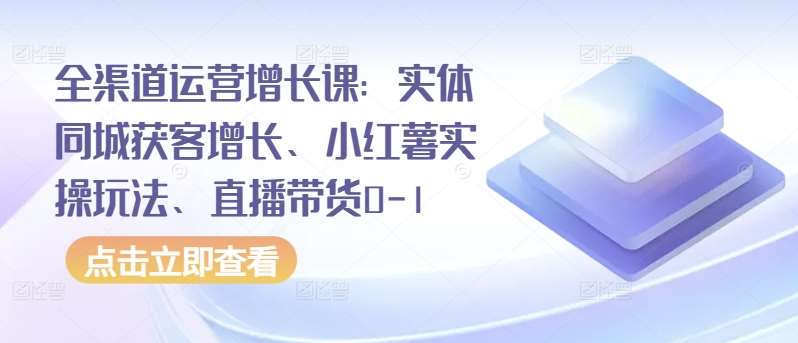 全渠道运营增长课：实体同城获客增长、小红薯实操玩法、直播带货0-1插图零零网创资源网