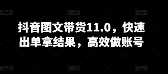 抖音图文带货11.0，快速出单拿结果，高效做账号插图零零网创资源网