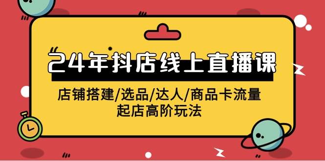 （9812期）2024年抖店线上直播课，店铺搭建/选品/达人/商品卡流量/起店高阶玩法插图零零网创资源网