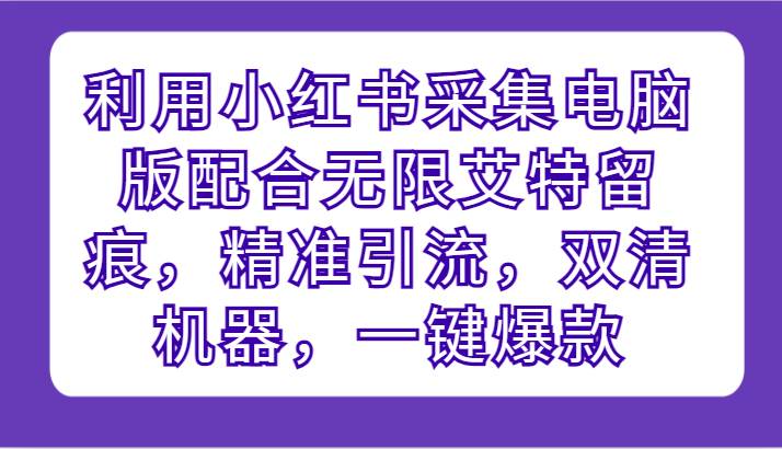 利用小红书采集电脑版配合无限艾特留痕，精准引流，双清机器，一键爆款插图零零网创资源网