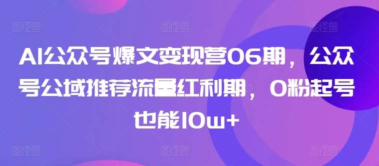 AI公众号爆文变现营06期，公众号公域推荐流量红利期，0粉起号也能10w+插图零零网创资源网