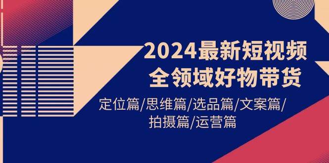 （9818期）2024最新短视频全领域好物带货 定位篇/思维篇/选品篇/文案篇/拍摄篇/运营篇插图零零网创资源网