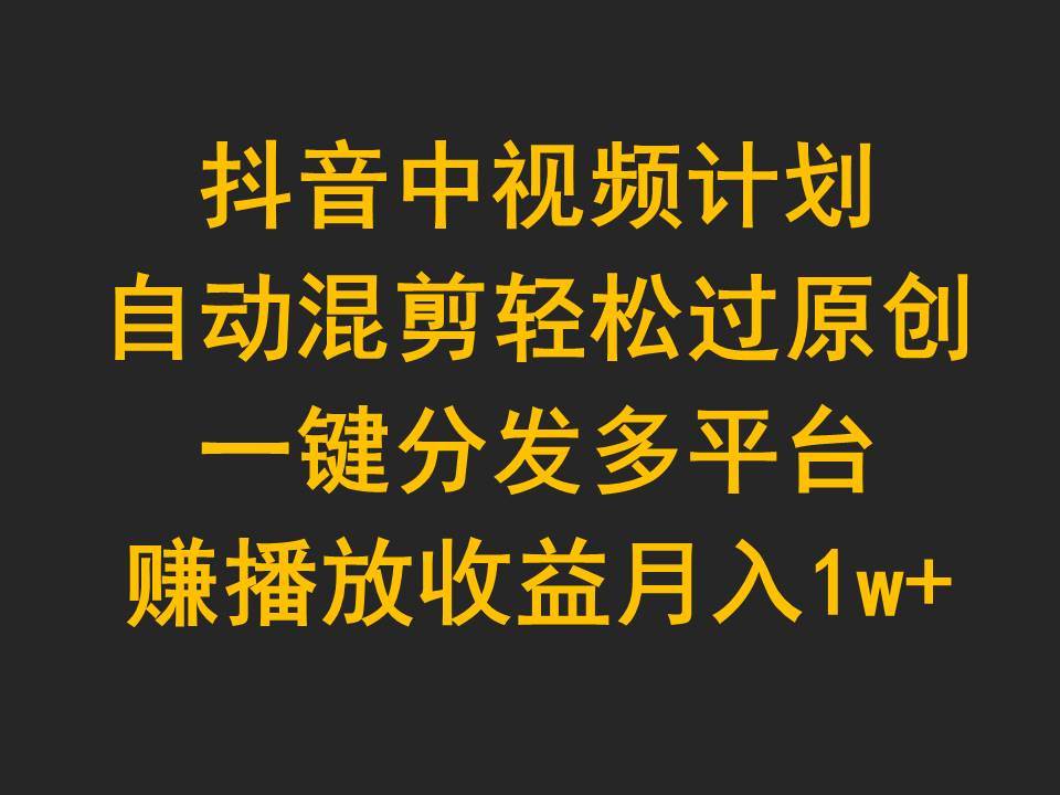 （9825期）抖音中视频计划，自动混剪轻松过原创，一键分发多平台赚播放收益，月入1w+插图零零网创资源网