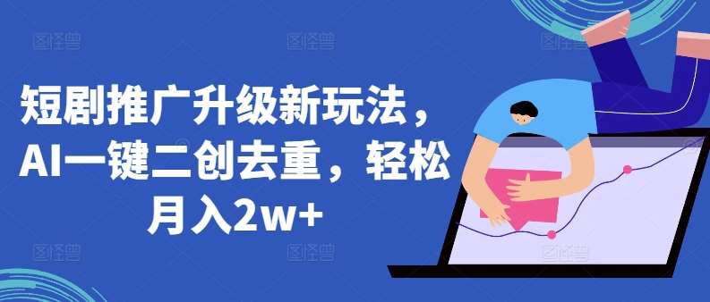 短剧推广升级新玩法，AI一键二创去重，轻松月入2w+【揭秘】插图零零网创资源网