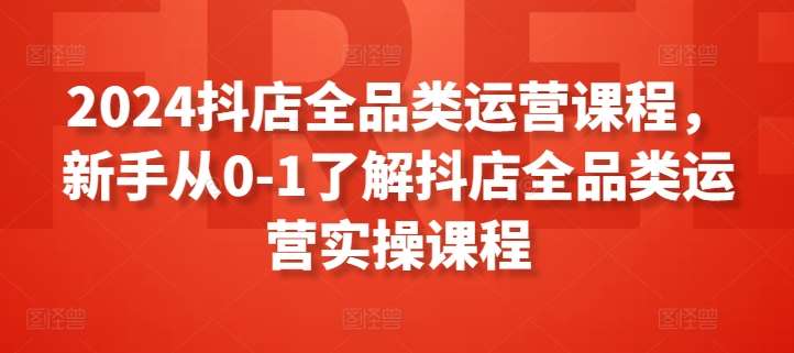 2024抖店全品类运营课程，新手从0-1了解抖店全品类运营实操课程插图零零网创资源网