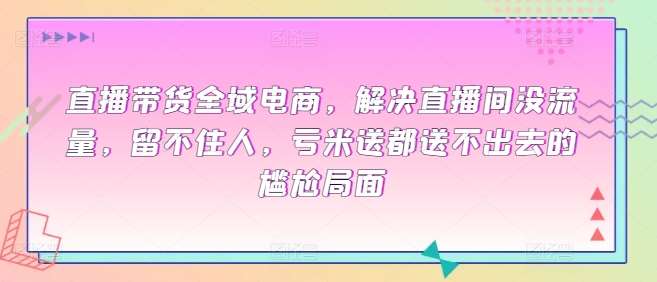 直播带货全域电商，解决直播间没流量，留不住人，亏米送都送不出去的尴尬局面插图零零网创资源网