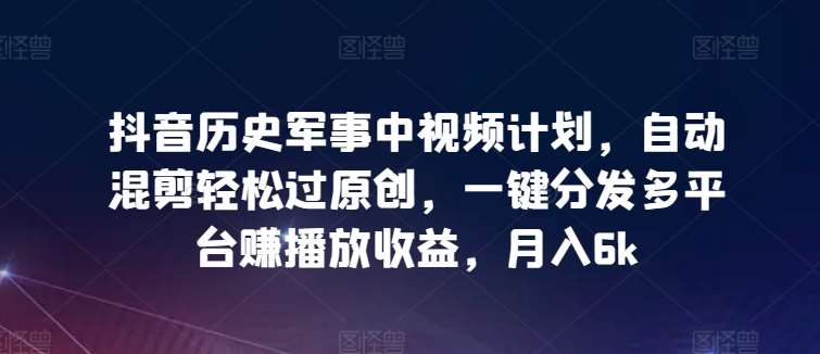 抖音历史军事中视频计划，自动混剪轻松过原创，一键分发多平台赚播放收益，月入6k【揭秘】插图零零网创资源网