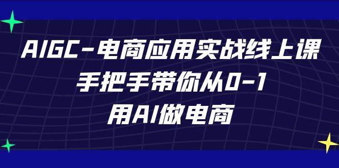 AIGC电商应用实战线上课，手把手带你从0-1，用AI做电商（更新39节课）插图零零网创资源网