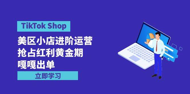 （9886期）TikTok Shop-美区小店进阶运营，抢占红利黄金期 嘎嘎出单（7节课）插图零零网创资源网