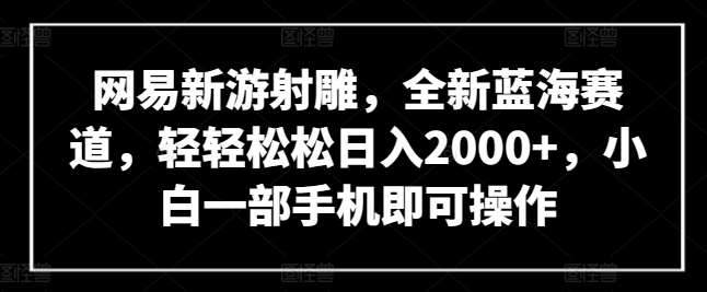 网易新游射雕，全新蓝海赛道，轻轻松松日入2000+，小白一部手机即可操作【揭秘】插图零零网创资源网