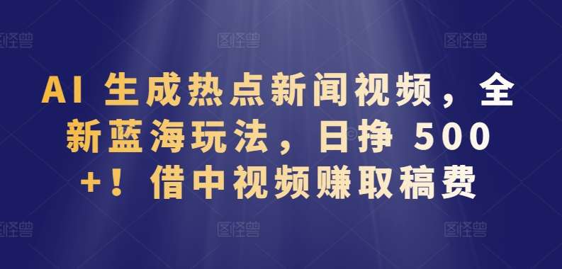 AI 生成热点新闻视频，全新蓝海玩法，日挣 500+!借中视频赚取稿费【揭秘】插图零零网创资源网