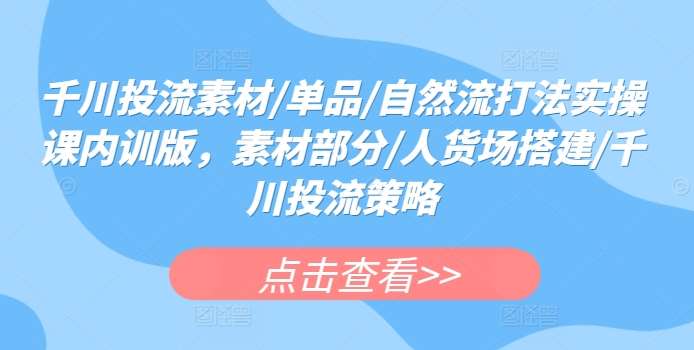 千川投流素材/单品/自然流打法实操课内训版，素材部分/人货场搭建/千川投流策略插图零零网创资源网