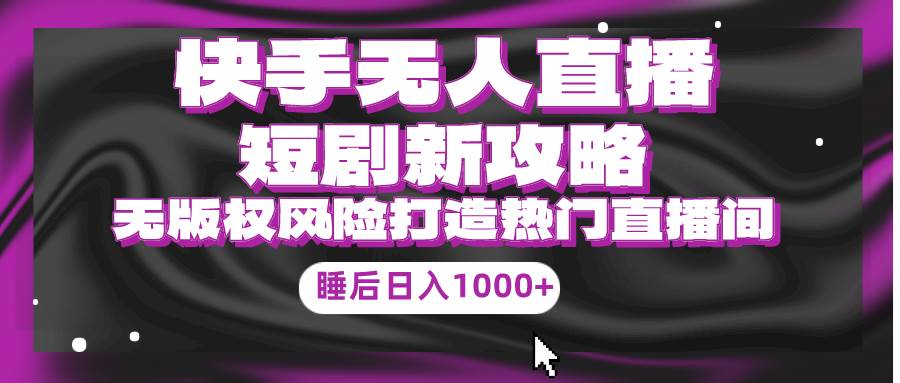 （9918期）快手无人直播短剧新攻略，合规无版权风险，打造热门直播间，睡后日入1000+插图零零网创资源网