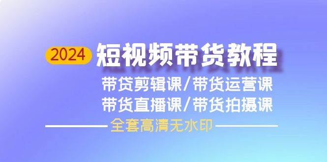 （9929期）2024短视频带货教程，剪辑课+运营课+直播课+拍摄课（全套高清无水印）插图零零网创资源网