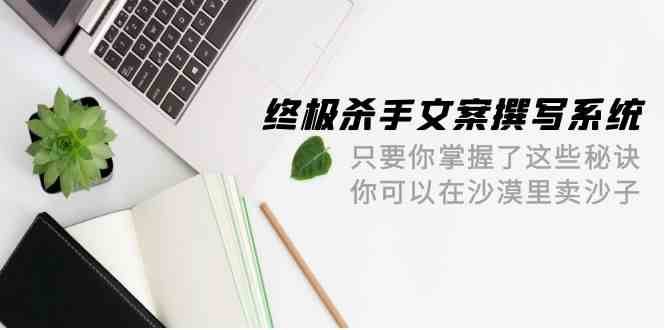 终极杀手文案撰写系统，只要你掌握了这些秘诀，你可以在沙漠里卖沙子（42节课）插图零零网创资源网