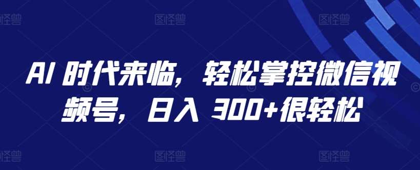 AI 时代来临，轻松掌控微信视频号，日入 300+很轻松【揭秘】插图零零网创资源网