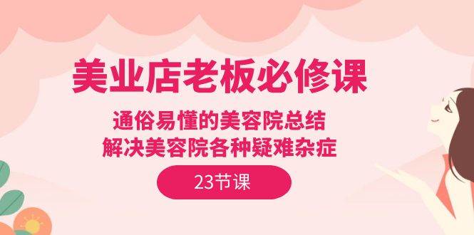 （9986期）美业店老板必修课：通俗易懂的美容院总结，解决美容院各种疑难杂症（23节）插图零零网创资源网