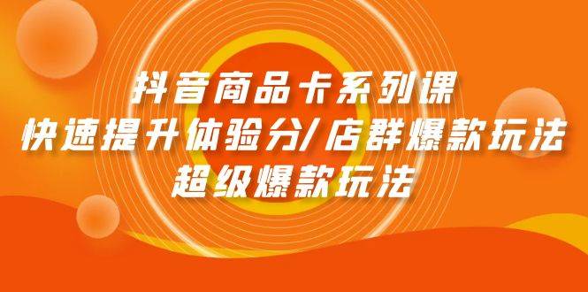 （9988期）抖音商品卡系列课：快速提升体验分/店群爆款玩法/超级爆款玩法插图零零网创资源网