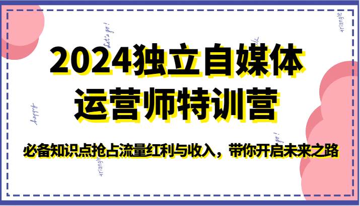 2024独立自媒体运营师特训营-必备知识点抢占流量红利与收入，带你开启未来之路插图零零网创资源网