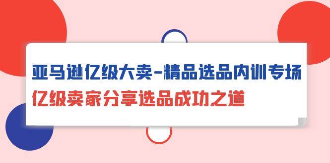 （10034期）亚马逊亿级大卖-精品选品内训专场，亿级卖家分享选品成功之道插图零零网创资源网