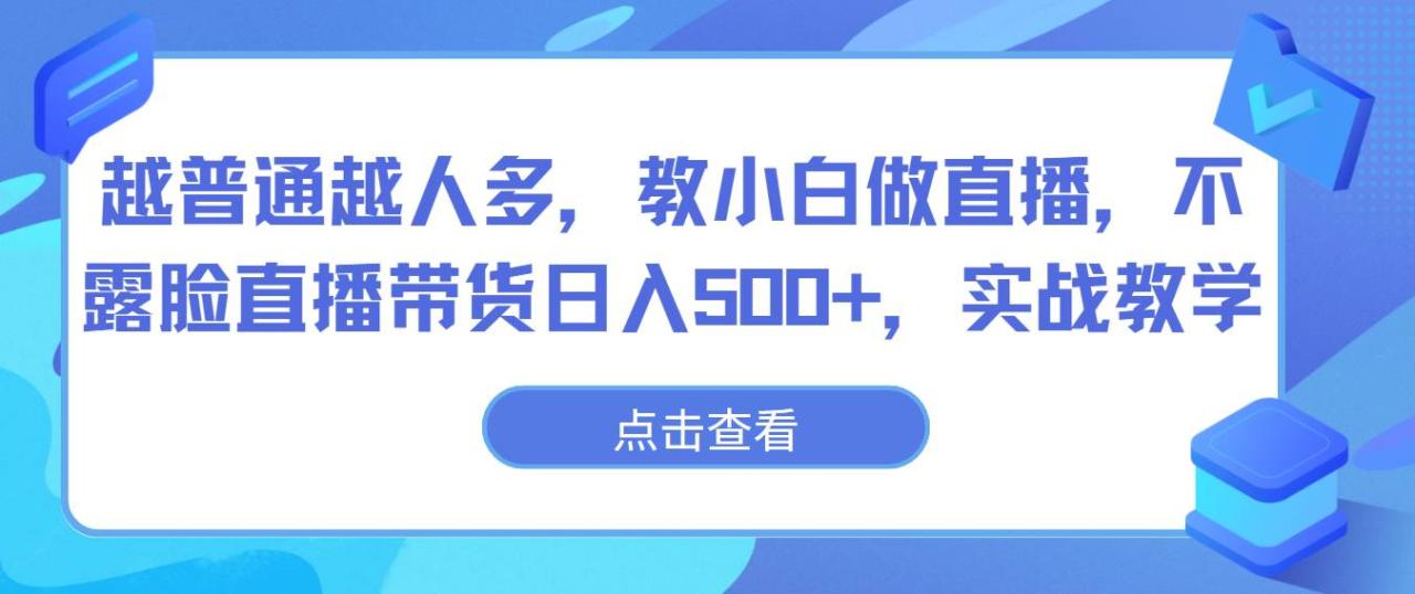 越普通越人多，教小白做直播，不露脸直播带货日入500+，实战教学插图零零网创资源网