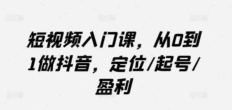 短视频入门课，从0到1做抖音，定位/起号/盈利插图零零网创资源网