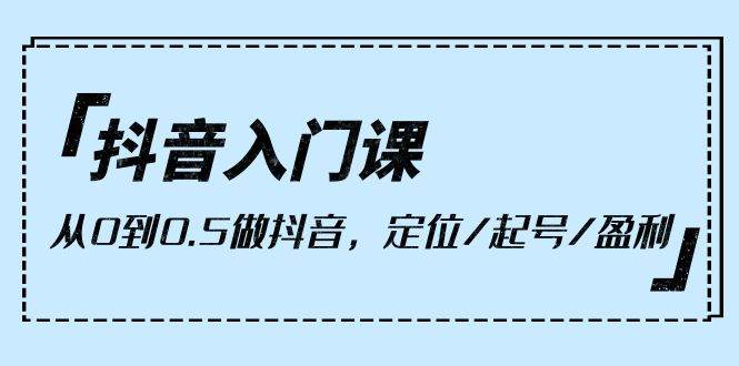 （10076期）抖音入门课，从0到0.5做抖音，定位/起号/盈利（9节课）插图零零网创资源网