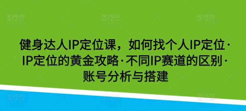 健身达人IP定位课，如何找个人IP定位·IP定位的黄金攻略·不同IP赛道的区别·账号分析与搭建插图零零网创资源网