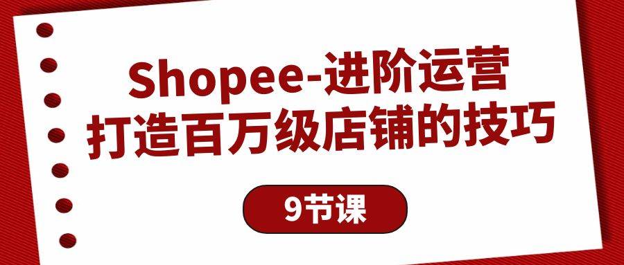 （10083期）Shopee-进阶运营：打造百万级店铺的技巧（9节课）插图零零网创资源网