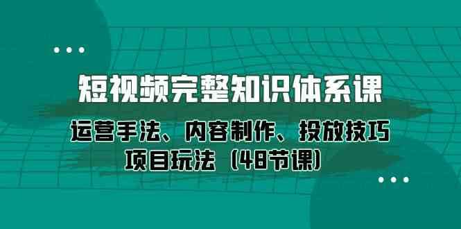 短视频完整知识体系课，运营手法、内容制作、投放技巧项目玩法（48节课）插图零零网创资源网