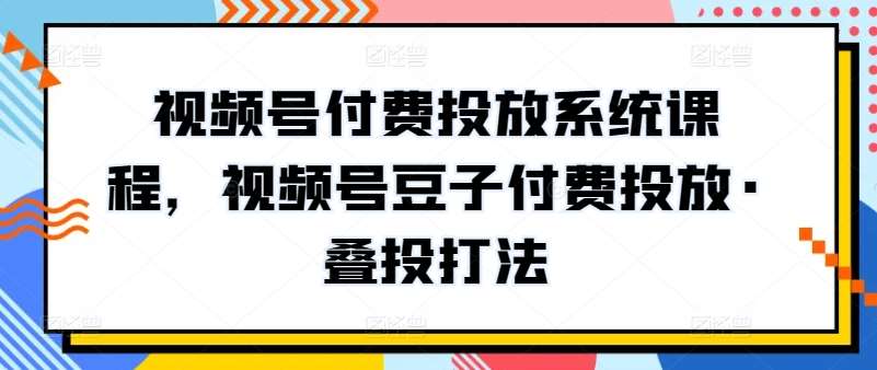 视频号付费投放系统课程，视频号豆子付费投放·叠投打法插图零零网创资源网