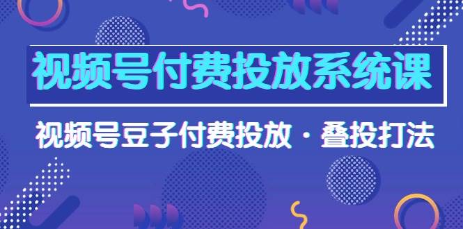 （10111期）视频号付费投放系统课，视频号豆子付费投放·叠投打法（高清视频课）插图零零网创资源网