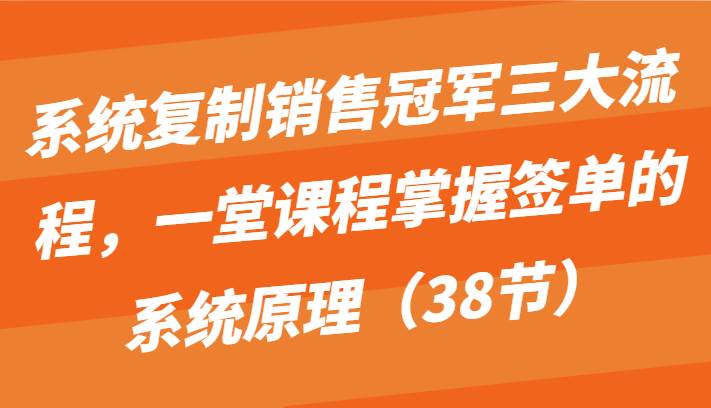 系统复制销售冠军三大流程，一堂课程掌握签单的系统原理（38节）插图零零网创资源网