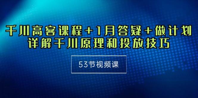 （10172期）千川 高客课程+1月答疑+做计划，详解千川原理和投放技巧（53节视频课）插图零零网创资源网