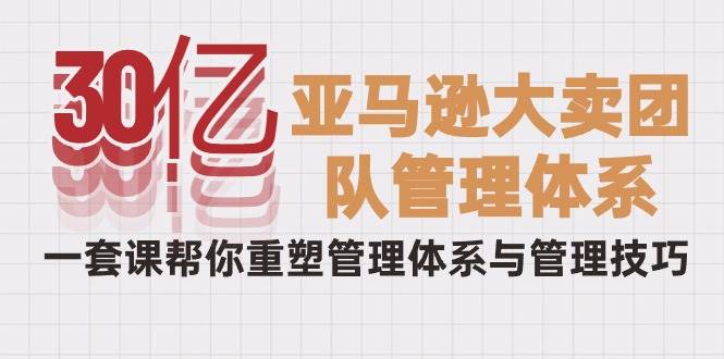 （10178期）30亿-亚马逊大卖团队管理体系，一套课帮你重塑管理体系与管理技巧插图零零网创资源网