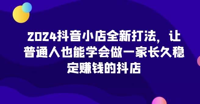 2024抖音小店全新打法，让普通人也能学会做一家长久稳定赚钱的抖店插图零零网创资源网