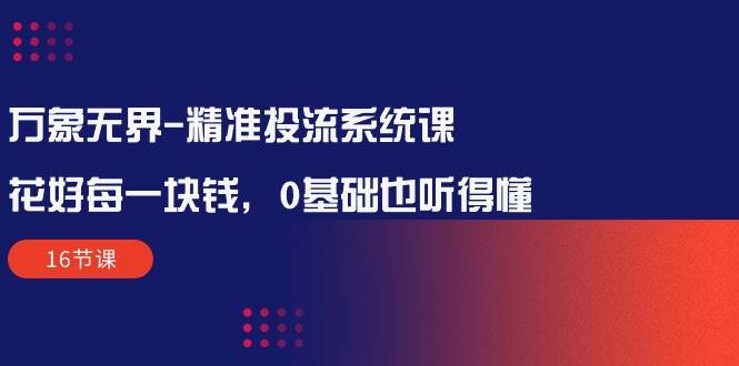 （10184期）万象无界-精准投流系统课：花好 每一块钱，0基础也听得懂（16节课）插图零零网创资源网