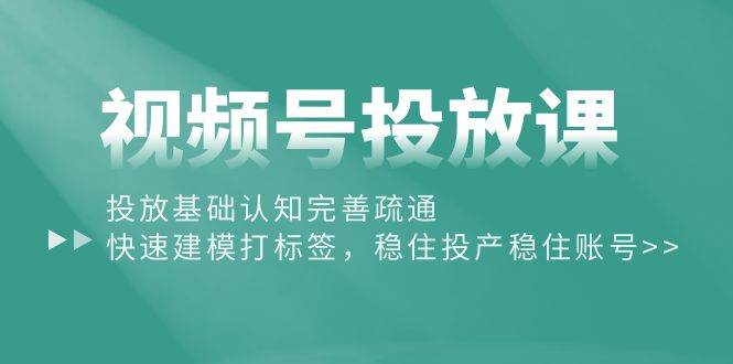 （10205期）视频号投放课：投放基础认知完善疏通，快速建模打标签，稳住投产稳住账号插图零零网创资源网