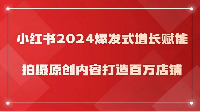 小红书2024爆发式增长赋能，拍摄原创内容打造百万店铺！插图零零网创资源网