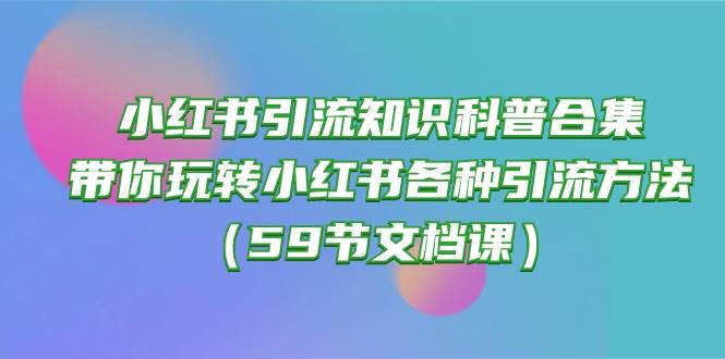 （10223期）小红书引流知识科普合集，带你玩转小红书各种引流方法（59节文档课）插图零零网创资源网