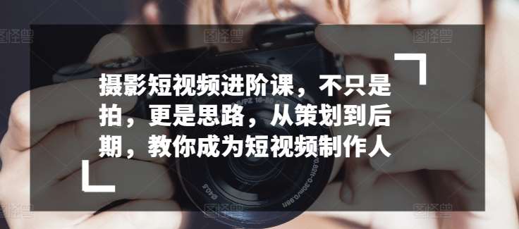 摄影短视频进阶课，不只是拍，更是思路，从策划到后期，教你成为短视频制作人插图零零网创资源网