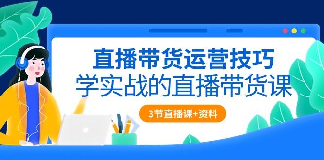 （10229期）直播带货运营技巧，学实战的直播带货课（3节直播课+配套资料）插图零零网创资源网