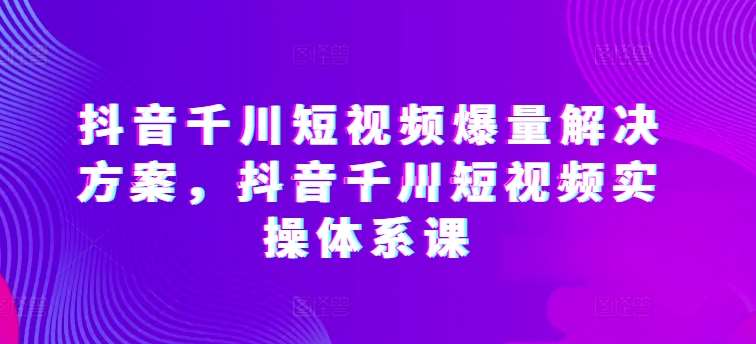 抖音千川短视频爆量解决方案，抖音千川短视频实操体系课插图零零网创资源网