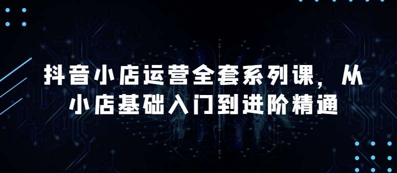 抖音小店运营全套系列课，全新升级，从小店基础入门到进阶精通，系统掌握月销百万小店的核心秘密插图零零网创资源网