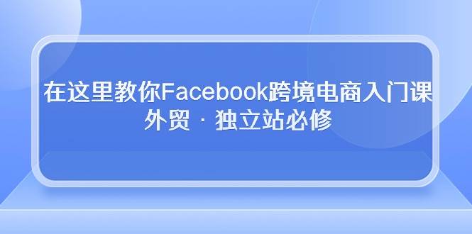 （10259期）在这里教你Facebook跨境电商入门课，外贸·独立站必修插图零零网创资源网