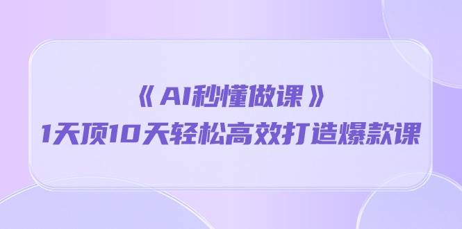 （10262期）《AI秒懂做课》1天顶10天轻松高效打造爆款课插图零零网创资源网